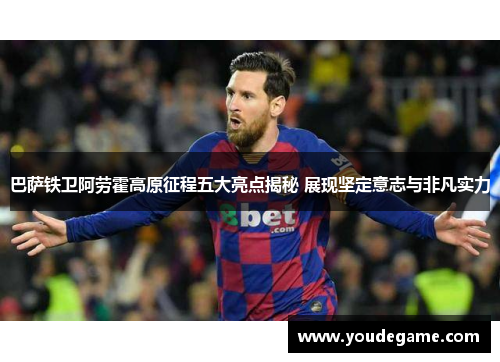 巴萨铁卫阿劳霍高原征程五大亮点揭秘 展现坚定意志与非凡实力