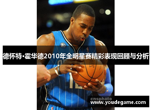 德怀特·霍华德2010年全明星赛精彩表现回顾与分析